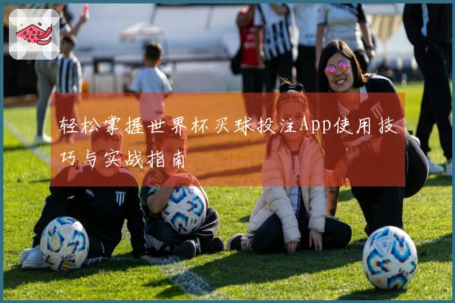 轻松掌握世界杯买球投注App使用技巧与实战指南