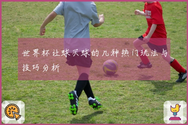 世界杯让球买球的几种热门玩法与技巧分析