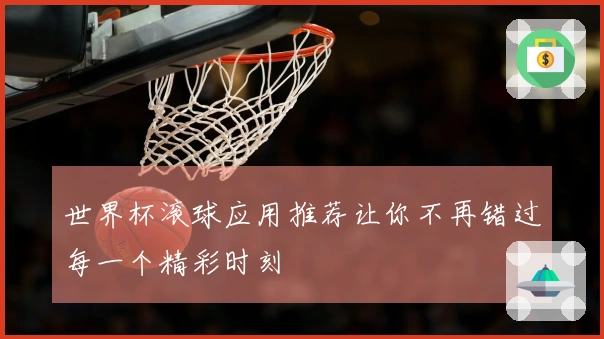 世界杯滚球应用推荐让你不再错过每一个精彩时刻