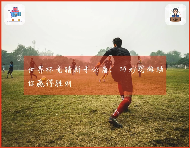 世界杯竞猜新手必看：巧妙思路助你赢得胜利