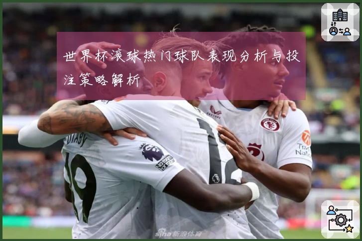 世界杯滚球热门球队表现分析与投注策略解析