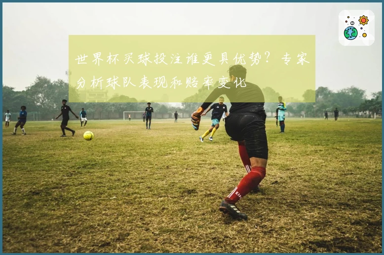 世界杯买球投注谁更具优势？专家分析球队表现和赔率变化